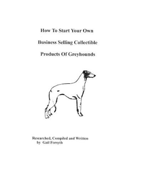 How To Start Your Own Business Selling Collectible Products Of Greyhounds by Gail Forsyth 9781438219257