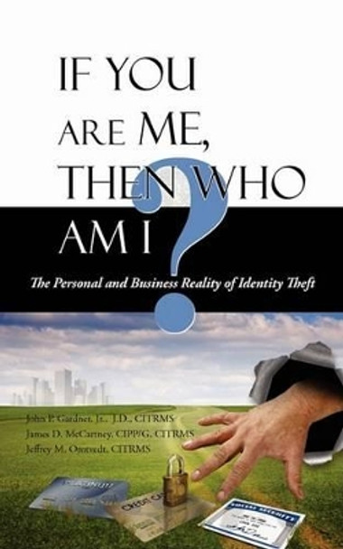 If You Are Me, Then Who Am I: The Personal and Business Reality of Identity Theft by John P Gardner, Jr. 9781440117732