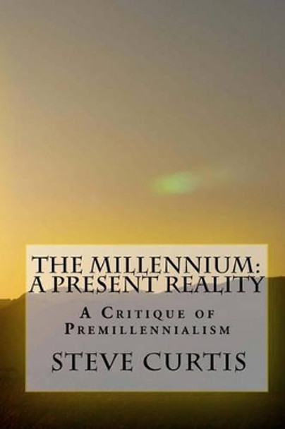 The Millennium: A Present Reality: A Critique of Premillennialism by Steve Curtis 9781441434364