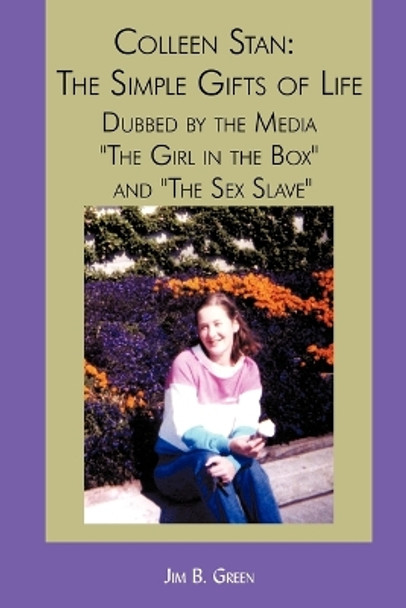 Colleen Stan: The Simple Gifts of Life: Dubbed by the Media the Girl in the Box and the Sex Slave by Jim B Green 9781440118371