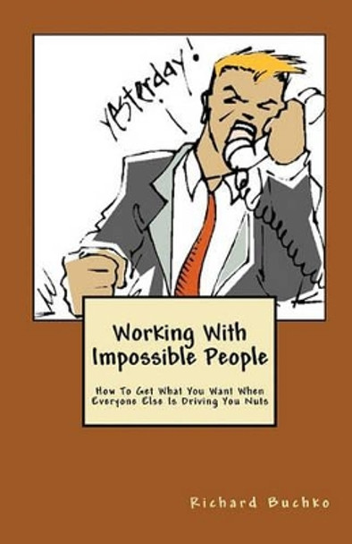 Working With Impossible People: How To Get What You Want When Everyone Is Driving You Nuts by Richard Buchko 9781441413789