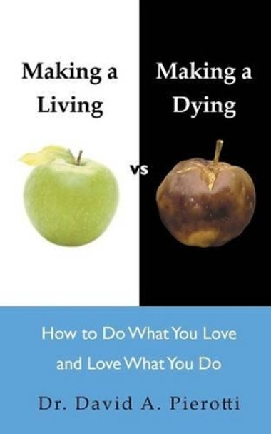 Making a Living Vs Making a Dying: How to Do What You Love and Love What You Do by David A Pierotti 9781452512600