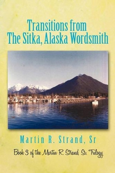 Transitions from the Sitka, Alaska Wordsmith: Book 3 of the Martin R. Strand, Sr. Trilogy by Martin R Strand Sr 9781450285285