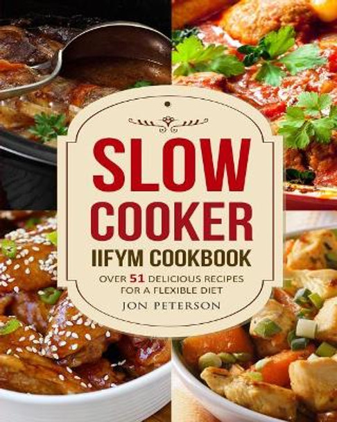 Slow Cooker IIFYM Cookbook: Over 51 Delicious Recipes for Flexible Diet by Jon Peterson 9781976488511