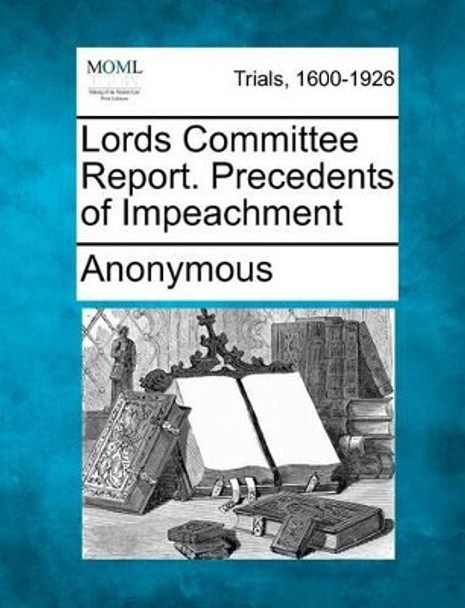 Lords Committee Report. Precedents of Impeachment by Anonymous 9781275114739