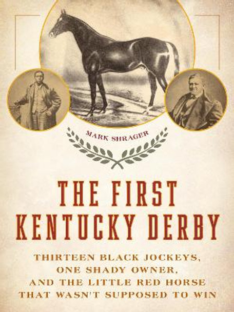 The First Kentucky Derby: Thirteen Black Jockeys, One Shady Owner, and the Little Red Horse That Wasn't Supposed to Win by Mark Shrager