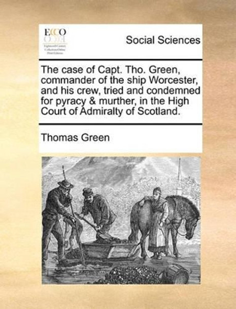 The Case of Capt. Tho. Green, Commander of the Ship Worcester, and His Crew, Tried and Condemned for Pyracy & Murther, in the High Court of Admiralty of Scotland by Thomas Green 9781170510490