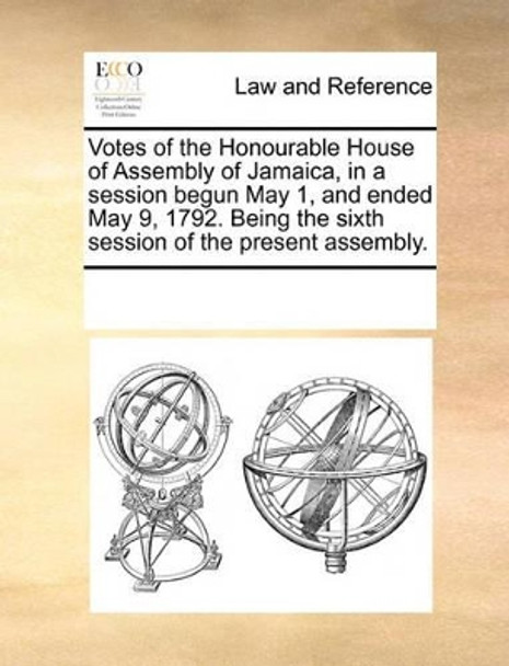 Votes of the Honourable House of Assembly of Jamaica, in a Session Begun May 1, and Ended May 9, 1792. Being the Sixth Session of the Present Assembly by Multiple Contributors 9781170279526