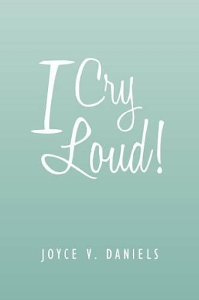 I Cry Loud!: A Collection of Sermons, Poems, and Meditations by Joyce V Daniels 9781465397102