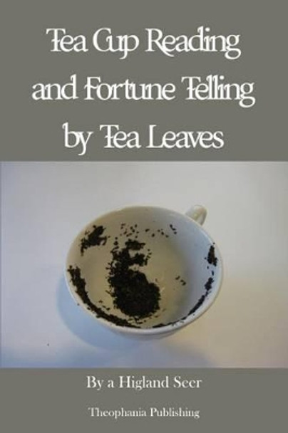 Tea Cup Reading and Fortune Telling by Tea Leaves by A Highland Seer 9781479163052