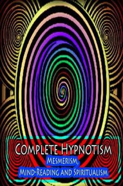 Complete Hypnotism: Mesmerism, Mind-Reading and Spiritualism by A Alpheus 9781478371892