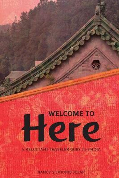 Welcome to Here: A Reluctant Traveler Goes to China by Nancy Yuktonis Solak 9781548436346