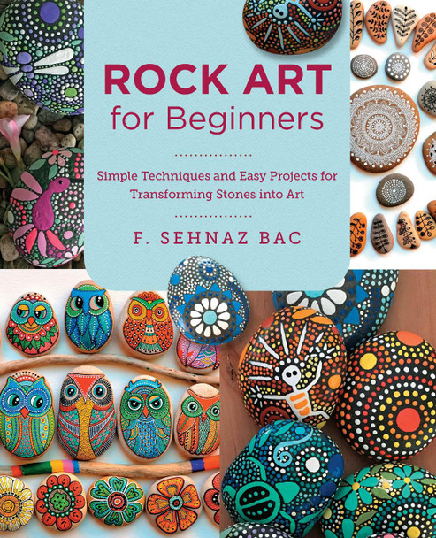 Rock Art for Beginners: Simple Techiques and Easy Projects for Transforming Stones into Art by F. Sehnaz Bac