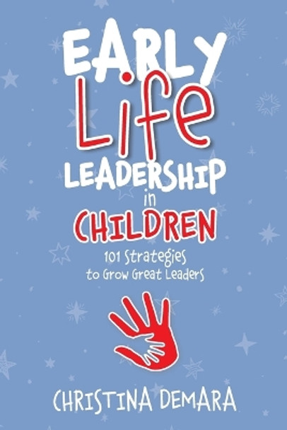 Early Life Leadership in Children: 101 Strategies to Grow Great Leaders by Christina Demara 9781947442047