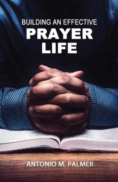 Building an Effective Prayer Life by Antonio M Palmer 9781947741034