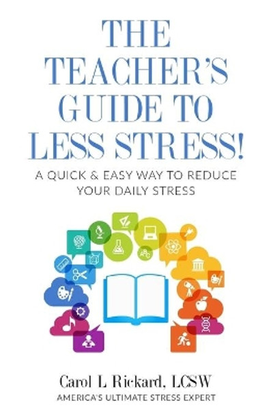 The Teacher's Guide To Less Stress: A Quick & Easy Way To Reduce Your Daily Stress by Carol L Rickard 9781947745155