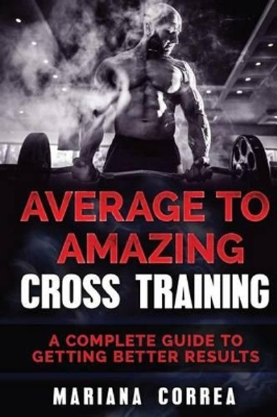 Average to Amazing Cross Training: A Complete Guide to Getting Better Results by Mariana Correa 9781540474377