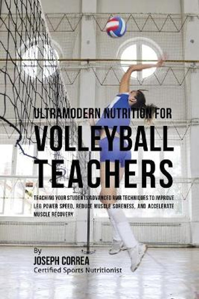 Ultramodern Nutrition for Volleyball Teachers: Teaching Your Students Advanced RMR Techniques to Improve Leg Power Speed, Reduce Muscle Soreness, and Accelerate Muscle Recovery by Correa (Certified Sports Nutritionist) 9781530307654