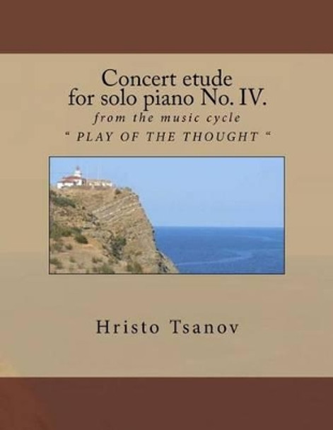 Concert etude for solo piano No. IV.: from the music cycle &quot; PLAY OF THE THOUGHT &quot; by Hristo Spasov Tsanov 9781530781096