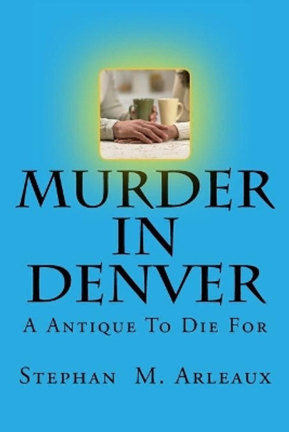 Murder In Denver: A Antique To Die For by Stephan M Arleaux 9781511469029