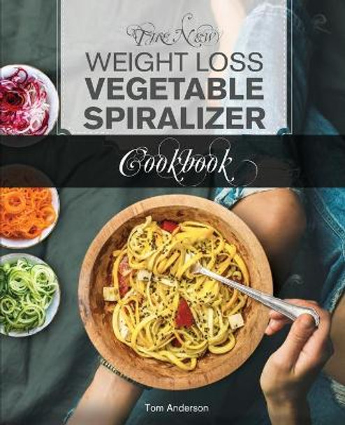The New Weight Loss Vegetable Spiralizer Cookbook (Ed 2): 101 Tasty Spiralizer Recipes For Your Vegetable Slicer & Zoodle Maker (zoodler, spiraler, spiral slicer) by Tom Anderson 9781949314434
