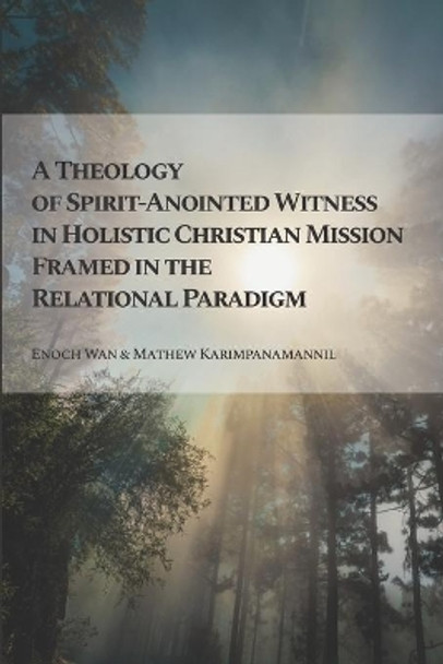 A Theology of Spirit-Anointed Witness in Holistic Christian Mission Framed in the Relational Paradigm by Mathew Karimpanamannil 9781949201048