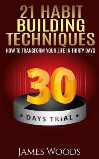 21 Habit Building Techniques: How to Transform your Life in Thirty Days by James Woods 9781514768495