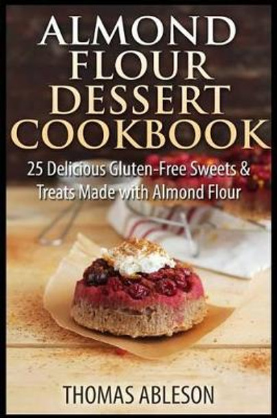 Almond Flour Dessert Cookbook: 25 Delicious Gluten-Free Sweets & Treats Made with Almond Flour by Thomas Ableson 9781505453225