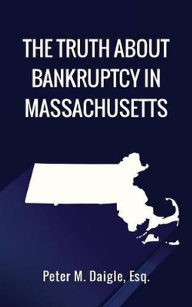 The Truth About Bankruptcy in Massachusetts by Esq Peter M Daigle 9781507779248