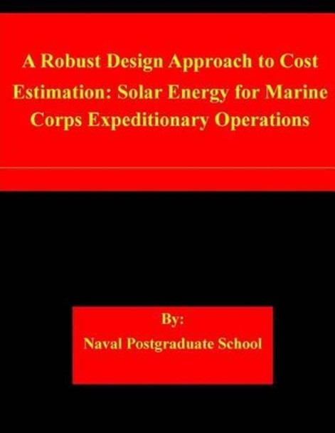 A Robust Design Approach to Cost Estimation: Solar Energy for Marine Corps Expeditionary Operations by Naval Postgraduate School 9781508844112