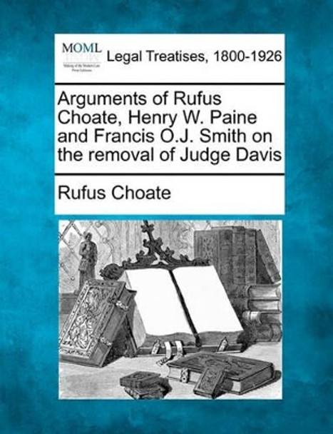 Arguments of Rufus Choate, Henry W. Paine and Francis O.J. Smith on the Removal of Judge Davis by Rufus Choate 9781240065370