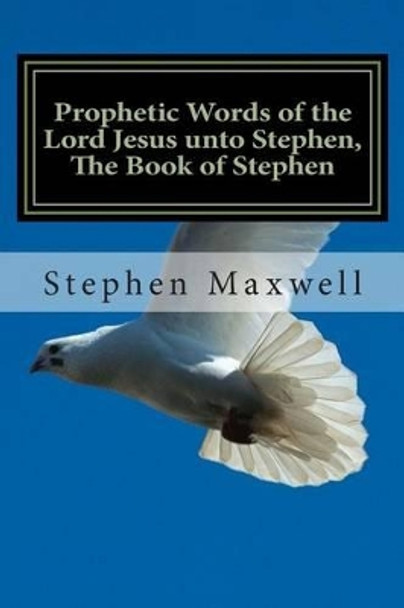 Prophetic Words of the Lord Jesus unto Stephen, The Book of Stephen by Stephen C Maxwell 9781494449131