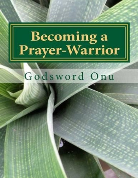 Becoming a Prayer-Warrior: Being Recognized By God and the Devil In Prayer by Godsword Godswill Onu 9781508742234