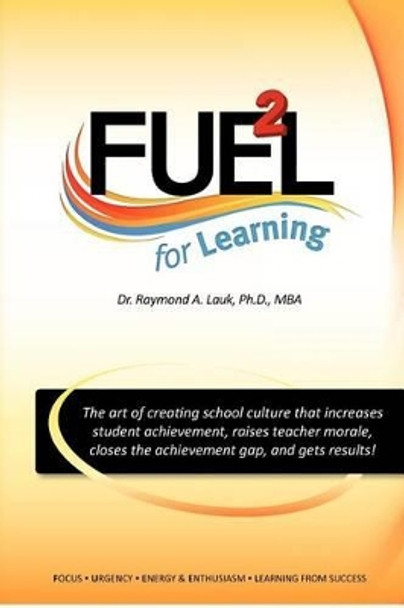 FUEL for Learning: The art of creating school culture that increases student achievement, raises teacher morale, closes the achievement gap, and gets results! by Raymond A Lauk 9781475177596