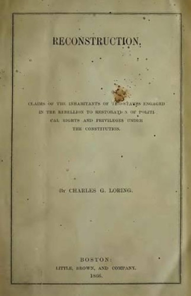 Reconstruction: Claims of the Inhabitants of the States Engaged in the Rebellion to Restoration of Political Rights and Privileges Under the Constitution by Charles G Loring 9781492140511