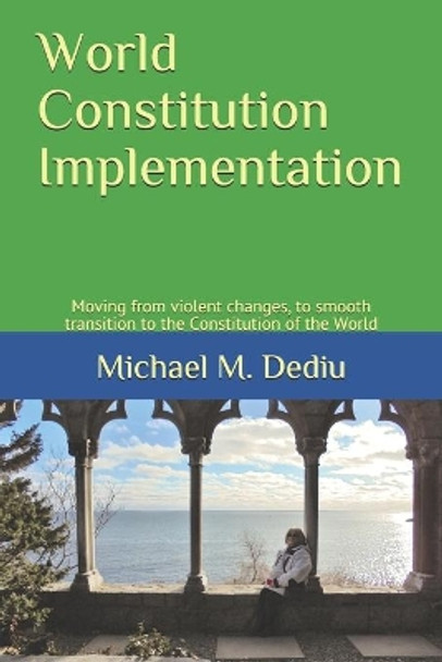 World Constitution Implementation: Moving from violent changes, to smooth transition to the Constitution of the World by Michael M Dediu 9781950999149