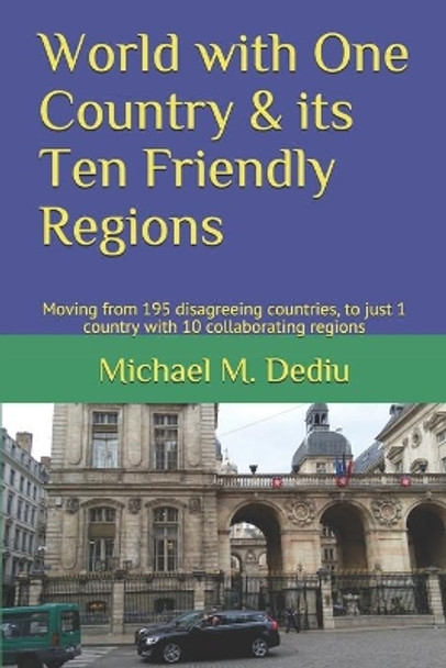 World with One Country & its Ten Friendly Regions: Moving from 195 disagreeing countries, to just 1 country with 10 collaborating regions by Michael M Dediu 9781950999064