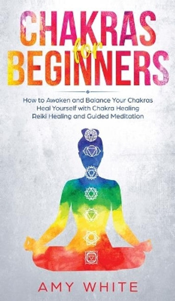 Chakras For Beginners: How to Awaken and Balance Your Chakras and Heal Yourself with Chakra Healing, Reiki Healing and Guided Meditation (Empath, Third Eye) by Amy White 9781951429843