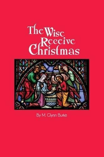 The Wise Receive Christmas by M Glynn Burke 9781490971063