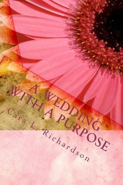 A Wedding With A Purpose: An Eternal Purpose by Cara L Richardson 9781449980108