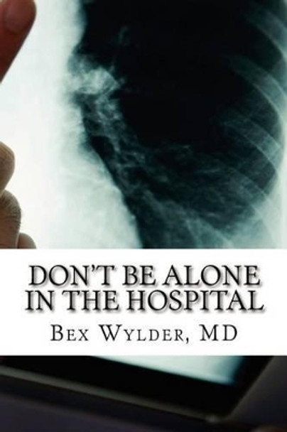 Don't Be Alone In The Hospital: How to protect yourself from the risks inherent in hospitalization today by Bex Wylder MD 9781477660058