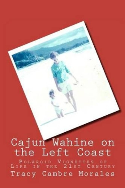 Cajun Wahine on the Left Coast: Polaroid Vignettes of Life in the 21st Century by Tracy Cambre Morales 9781466424845