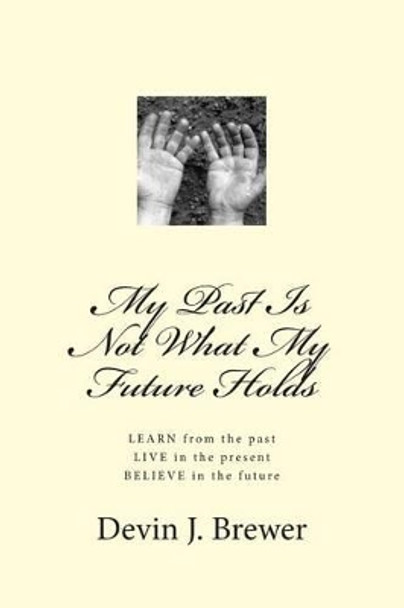 My Past Is Not What My Future Holds: LEARN from the past. LIVE in the present. BELIEVE in the future by Devin J Brewer 9781479219070