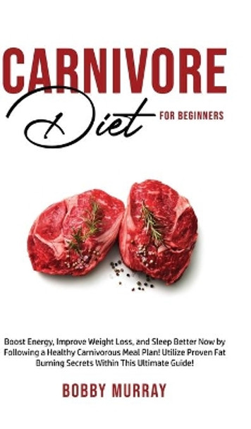 Carnivore Diet For Beginners: Boost energy, increase weight loss and sleep better now by following a healthy carnivorous meal plan! Utilize proven fat-burning secrets within this ultimate guide! by Bobby Murray 9781800761964