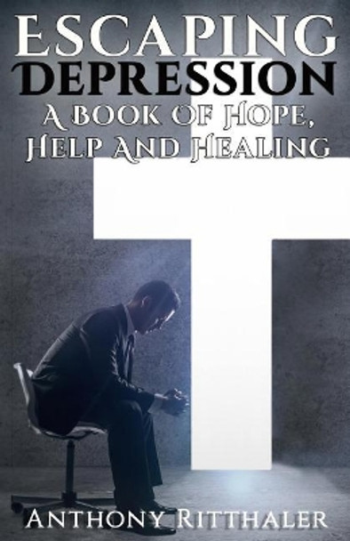 Escaping Depression: A Book of Hope, Help and Healing by Anthony Ritthaler 9781945698361