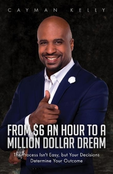 From $6 an Hour to a Million Dollar Dream: The Process Isn't Easy, but Your Decisions Determine Your Outcome by Cayman Kelly 9781952602078