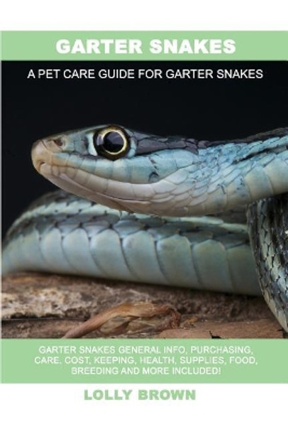 Garter Snakes: Garter Snakes General Info, Purchasing, Care, Cost, Keeping, Health, Supplies, Food, Breeding and More Included! A Pet Care Guide for Garter Snakes by Lolly Brown 9781946286635