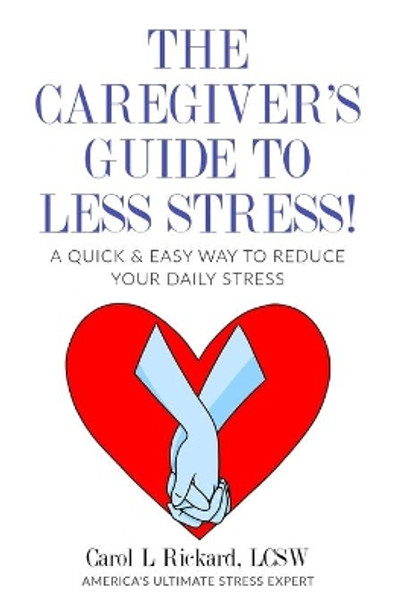 The Caregiver's Guide To Less Stress: A Quick & Easy Way To Reduce Your Daily Stress by Carol L Rickard 9781947745186