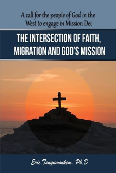 The Intersection of Faith, Migration and God's Mission: A call for the people of God in the West to engage in Mission Dei by Eric Tangumonkem 9781947662605