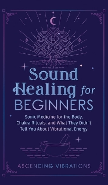 Sound Healing For Beginners: Sonic Medicine for the Body, Chakra Rituals and What They Didn't Tell You About Vibrational Energy by Ascending Vibrations 9781953543950